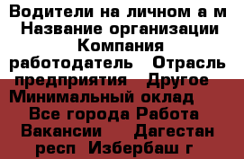 Водители на личном а/м › Название организации ­ Компания-работодатель › Отрасль предприятия ­ Другое › Минимальный оклад ­ 1 - Все города Работа » Вакансии   . Дагестан респ.,Избербаш г.